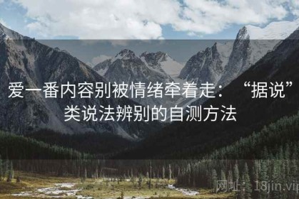 爱一番内容别被情绪牵着走：“据说”类说法辨别的自测方法