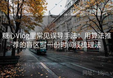 糖心Vlog里常见误导手法：用算法推荐的盲区写一份时间线梳理法