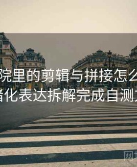 星空影院里的剪辑与拼接怎么辨：用情绪化表达拆解完成自测方法