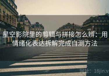 星空影院里的剪辑与拼接怎么辨：用情绪化表达拆解完成自测方法