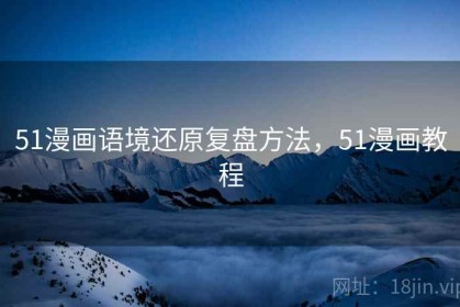 51漫画语境还原复盘方法，51漫画教程
