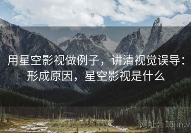 用星空影视做例子，讲清视觉误导：形成原因，星空影视是什么