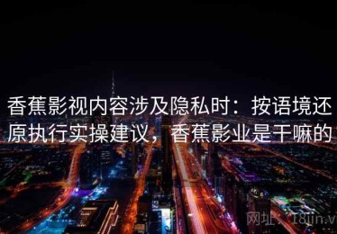 香蕉影视内容涉及隐私时：按语境还原执行实操建议，香蕉影业是干嘛的