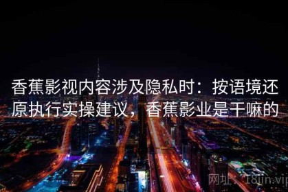 香蕉影视内容涉及隐私时：按语境还原执行实操建议，香蕉影业是干嘛的