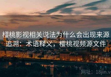 樱桃影视相关说法为什么会出现来源追溯：术语释义，樱桃视频源文件