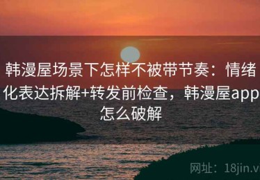 韩漫屋场景下怎样不被带节奏：情绪化表达拆解+转发前检查，韩漫屋app怎么破解