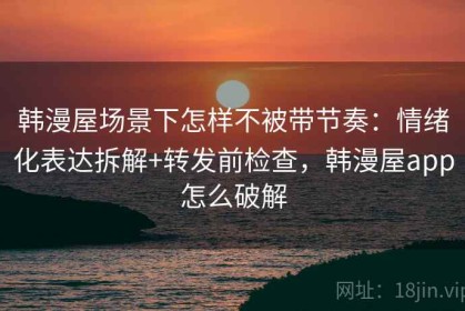 韩漫屋场景下怎样不被带节奏：情绪化表达拆解+转发前检查，韩漫屋app怎么破解