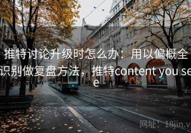 推特讨论升级时怎么办：用以偏概全识别做复盘方法，推特content you see