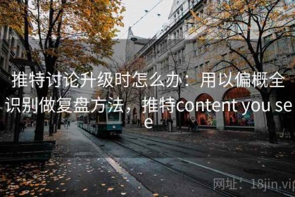 推特讨论升级时怎么办：用以偏概全识别做复盘方法，推特content you see