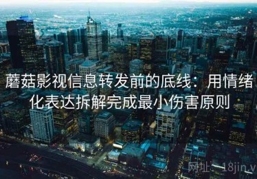 蘑菇影视信息转发前的底线：用情绪化表达拆解完成最小伤害原则