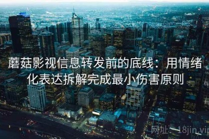 蘑菇影视信息转发前的底线：用情绪化表达拆解完成最小伤害原则