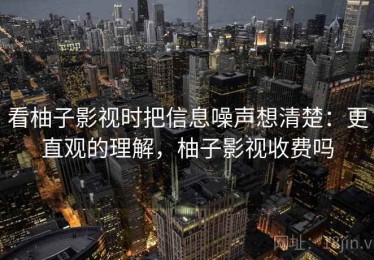 看柚子影视时把信息噪声想清楚：更直观的理解，柚子影视收费吗