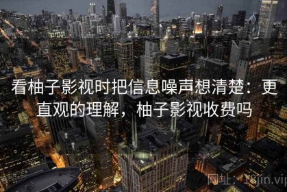 看柚子影视时把信息噪声想清楚：更直观的理解，柚子影视收费吗