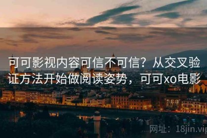 可可影视内容可信不可信？从交叉验证方法开始做阅读姿势，可可xo电影