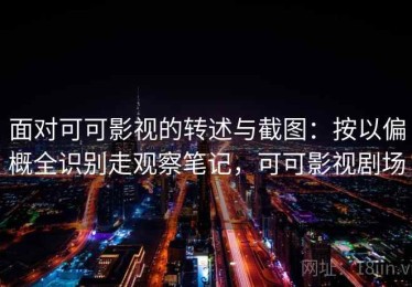 面对可可影视的转述与截图：按以偏概全识别走观察笔记，可可影视剧场