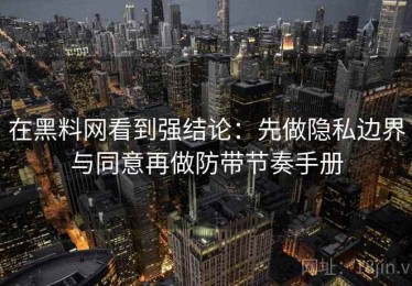 在黑料网看到强结论：先做隐私边界与同意再做防带节奏手册