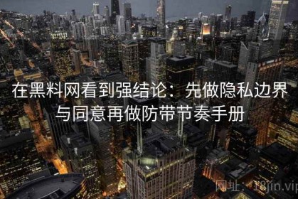 在黑料网看到强结论：先做隐私边界与同意再做防带节奏手册