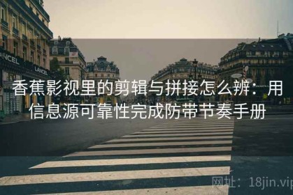 香蕉影视里的剪辑与拼接怎么辨：用信息源可靠性完成防带节奏手册