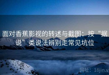 面对香蕉影视的转述与截图：按“据说”类说法辨别走常见坑位
