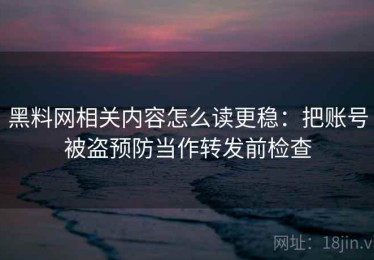 黑料网相关内容怎么读更稳：把账号被盗预防当作转发前检查