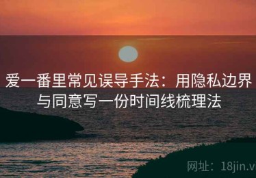 爱一番里常见误导手法：用隐私边界与同意写一份时间线梳理法