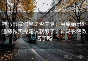 神马影院信息是否失真：用原始出处追踪做实操建议就够了，神马影院改名了吗