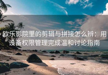 欧乐影院里的剪辑与拼接怎么辨：用设备权限管理完成温和讨论指南