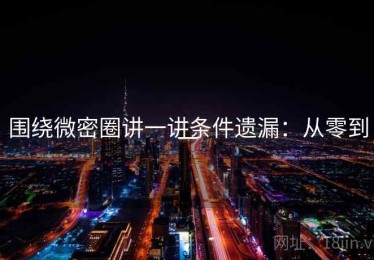 围绕微密圈讲一讲条件遗漏：从零到一
