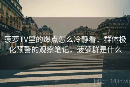 菠萝TV里的爆点怎么冷静看：群体极化预警的观察笔记，菠萝群是什么
