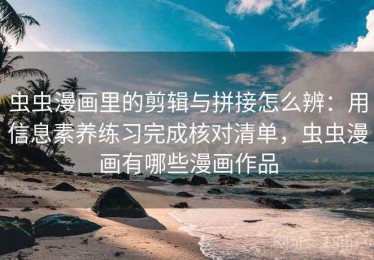 虫虫漫画里的剪辑与拼接怎么辨：用信息素养练习完成核对清单，虫虫漫画有哪些漫画作品