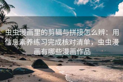 虫虫漫画里的剪辑与拼接怎么辨：用信息素养练习完成核对清单，虫虫漫画有哪些漫画作品