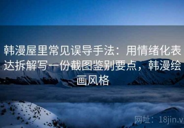 韩漫屋里常见误导手法：用情绪化表达拆解写一份截图鉴别要点，韩漫绘画风格