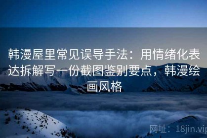 韩漫屋里常见误导手法：用情绪化表达拆解写一份截图鉴别要点，韩漫绘画风格