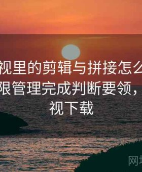 可可影视里的剪辑与拼接怎么辨：用设备权限管理完成判断要领，可可影视下载