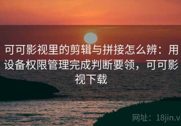 可可影视里的剪辑与拼接怎么辨：用设备权限管理完成判断要领，可可影视下载