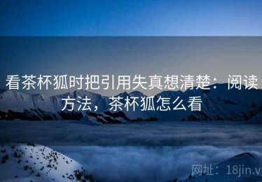 看茶杯狐时把引用失真想清楚：阅读方法，茶杯狐怎么看