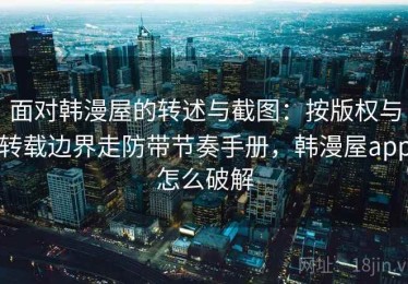 面对韩漫屋的转述与截图：按版权与转载边界走防带节奏手册，韩漫屋app怎么破解