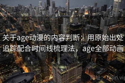 关于age动漫的内容判断：用原始出处追踪配合时间线梳理法，age全部动画