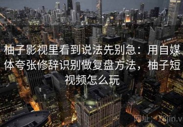柚子影视里看到说法先别急：用自媒体夸张修辞识别做复盘方法，柚子短视频怎么玩