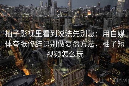 柚子影视里看到说法先别急：用自媒体夸张修辞识别做复盘方法，柚子短视频怎么玩