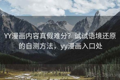 YY漫画内容真假难分？试试语境还原的自测方法，yy漫画入口处