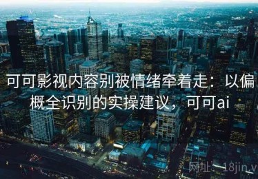 可可影视内容别被情绪牵着走：以偏概全识别的实操建议，可可ai