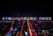 关于糖心Vlog与确认偏误：判断框架