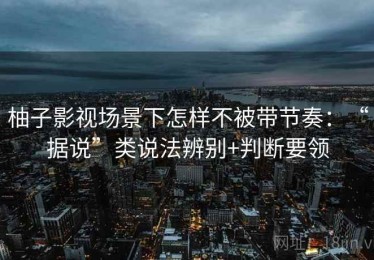 柚子影视场景下怎样不被带节奏：“据说”类说法辨别+判断要领