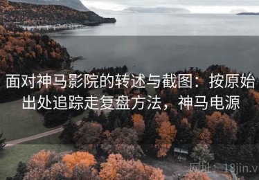面对神马影院的转述与截图：按原始出处追踪走复盘方法，神马电源