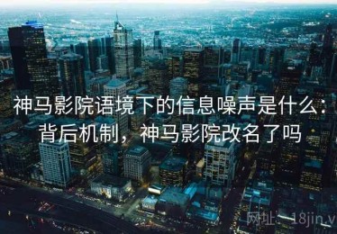 神马影院语境下的信息噪声是什么：背后机制，神马影院改名了吗