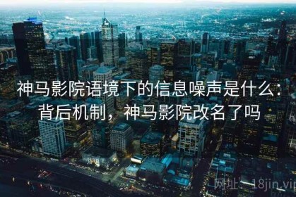 神马影院语境下的信息噪声是什么：背后机制，神马影院改名了吗
