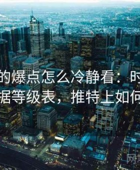 推特里的爆点怎么冷静看：时间线核对的证据等级表，推特上如何看劲爆