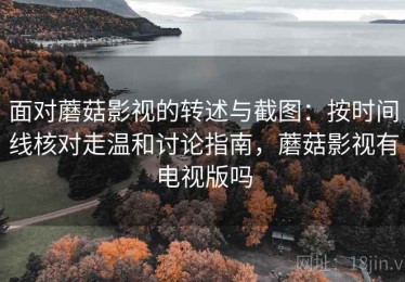 面对蘑菇影视的转述与截图：按时间线核对走温和讨论指南，蘑菇影视有电视版吗