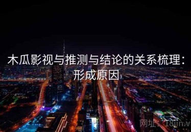 木瓜影视与推测与结论的关系梳理：形成原因